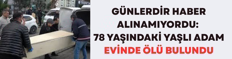 Günlerdir Haber Alınamıyordu: 78 Yaşındaki Yaşlı Adam Evinde Ölü Bulundu