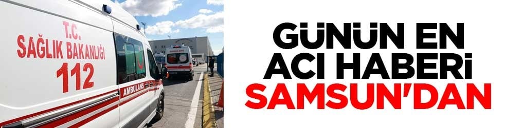Günün en acı haberi Samsun'dan