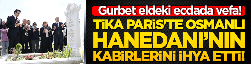 Gurbet eldeki ecdada vefa! TİKA Paris'te Osmanlı Hanedanı’nın kabirlerini ihya etti!