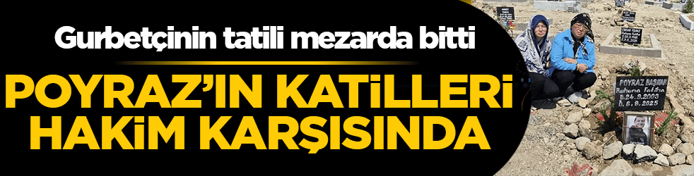 Gurbetçinin tatili mezarda bitti: Poyraz’ın katilleri hakim karşısında! 