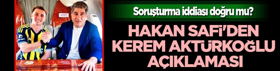 Hakan Safi'den Kerem Aktürkoğlu açıklaması: Soruşturma iddiası doğru mu?