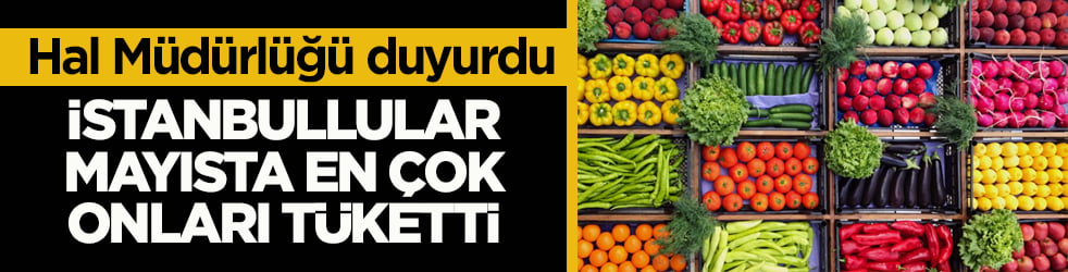 Hal Müdürlüğü duyurdu! İstanbullular mayısta en çok onları tüketti