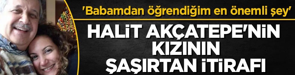 Halit Akçatepe'nin kızından şaşırtan itiraf: 'Babamdan öğrendiğim en önemli şey'