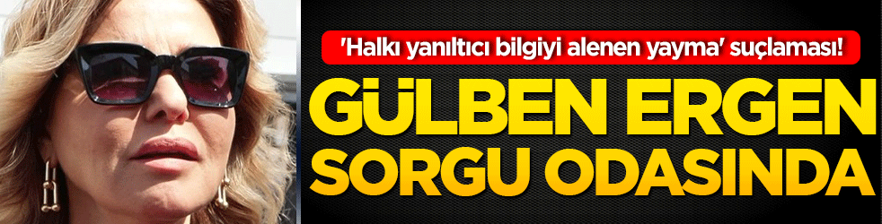 'Halkı yanıltıcı bilgiyi alenen yayma' suçlaması! Gülben ergen sorgu odasında