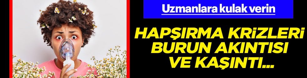 Hapşırma krizleri, burun akıntısı ve kaşıntı... Uzmanlara kulak verin yoksa?!?