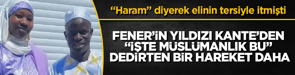 "Haram" diyerek elinin tersiyle itmişti! Fenerbahçe’nin yeni yıldızı Kante’den "İşte Müslümanlık bu" dedirten bir hareket daha