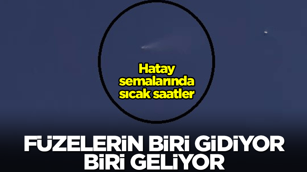 Hatay semalarında sıcak saatler: Füzelerin biri gidiyor, biri geliyor