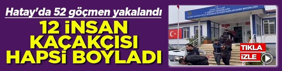 Hatay'da 52 göçmen yakalandı 12 insan kaçakçısı hapsi boyladı