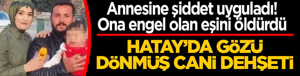 Hatay’da gözü dönmüş cani dehşeti: Annesine şiddet uyguladı! Ona engel olan eşini öldürdü