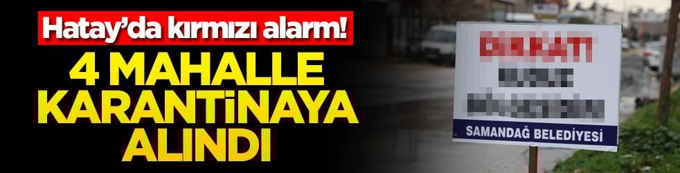 Hatay’da kırmızı alarm! 4 mahalle karantinaya alındı