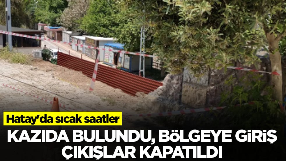 Hatay'da sıcak saatler: Kazıda bulundu, bölgeye giriş çıkışlar kapatıldı