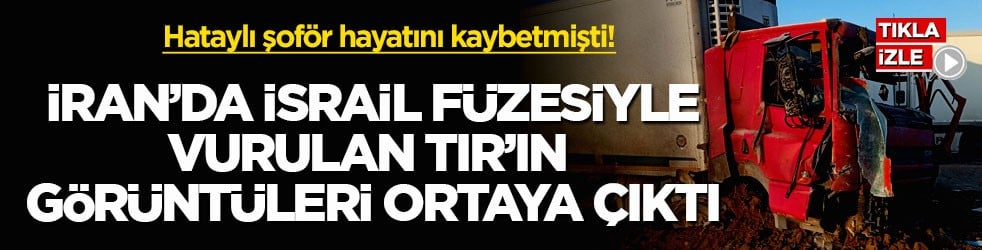 Hataylı şoför hayatını kaybetmişti! İran’da İsrail füzesiyle vurulan TIR’ın görüntüleri ortaya çıktı