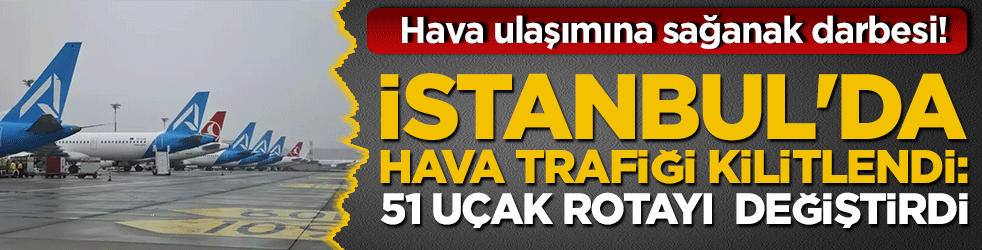 Hava ulaşımına sağanak darbesi! İstanbul'da hava trafiği kilitlendi: 51 uçak rotayı değiştirdi