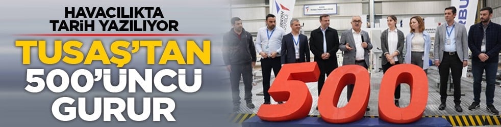 Havacılıkta tarih yazılıyor: TUSAŞ’tan 500’üncü gurur