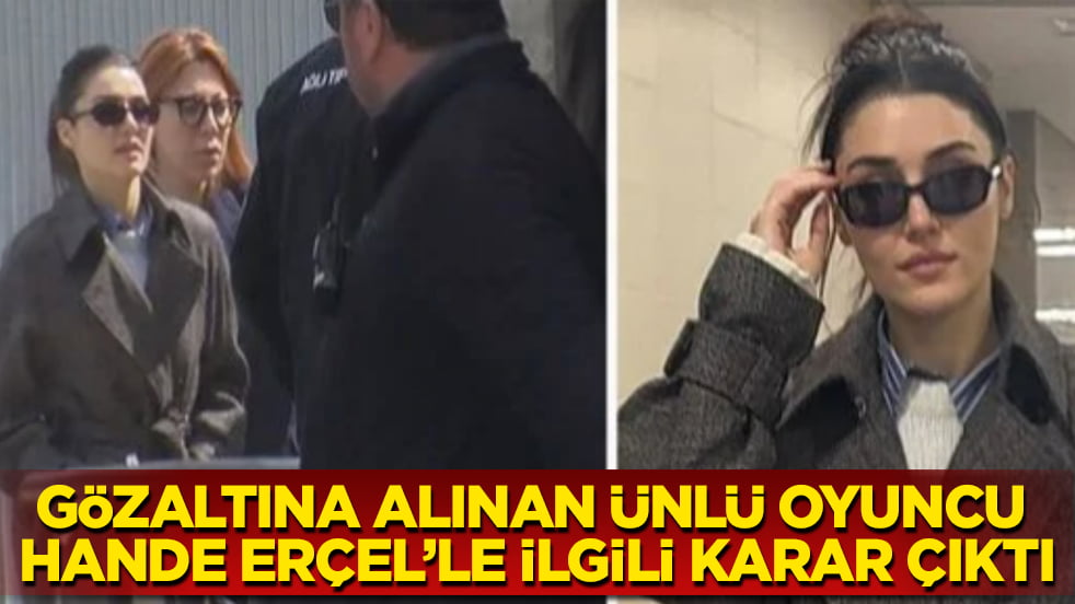 Havalimanında gözaltına alınan ünlü oyuncu Hande Erçel’le ilgili karar çıktı