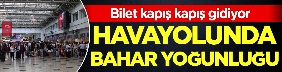 Havayolunda bahar yoğunluğu! Bilet kapış kapış gidiyor!