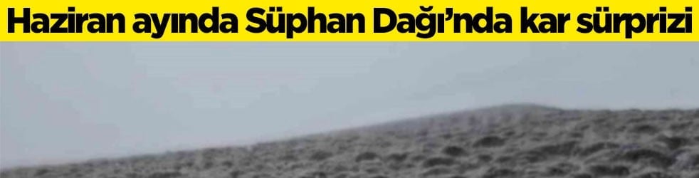 Haziran ayında Süphan Dağı’nda kar sürprizi