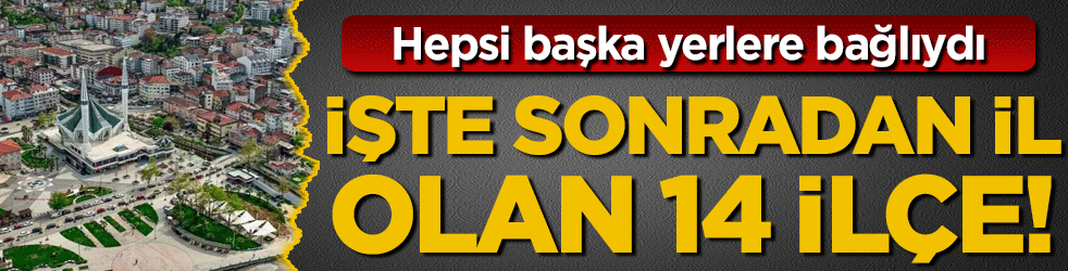 Hepsi başka yerlere bağlıydı: İşte sonradan il olan 14 ilçe!