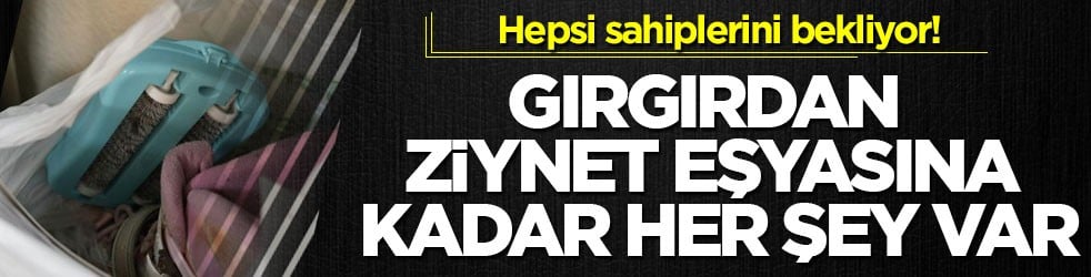 Hepsi sahiplerini bekliyor! Gırgırdan ziynet eşyasına kadar her şey var