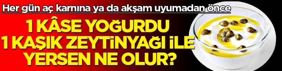 Her gün aç karnına ya da akşam... 1 kâse yoğurdu 1 kaşık zeytinyağı ile yerseniz... Suyunu da dökmeyin
