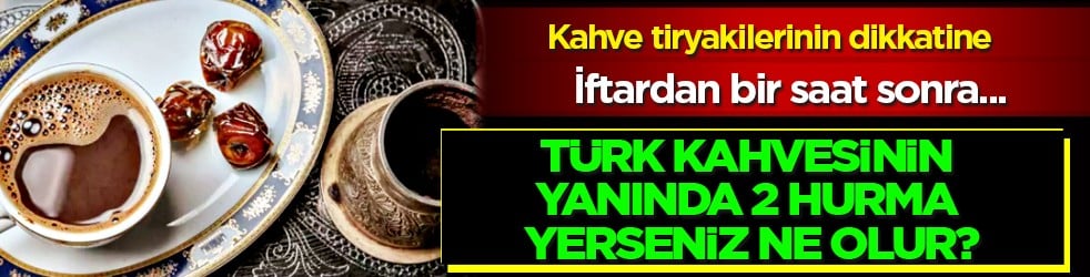 Her gün iftardan sonra bir fincan Türk kahvesinin yanında 2 hurma yerseniz...