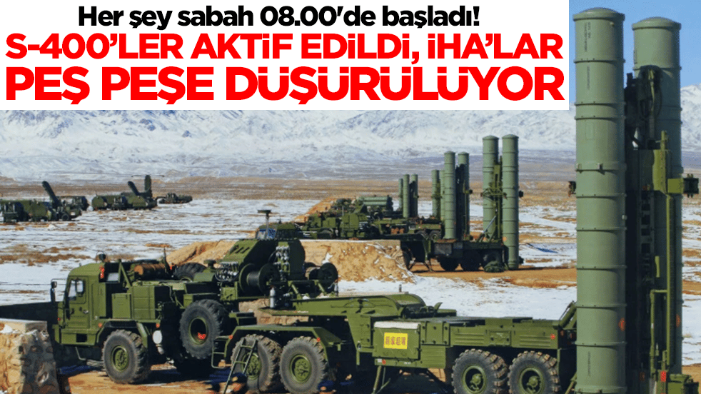 Her şey sabah 08.00'de başladı! S-400'ler aktif edildi, İHA'lar peş peşe düşürülüyor