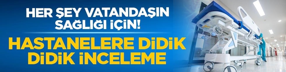 Her şey vatandaşın sağlığı için! Hastanelere didik didik inceleme