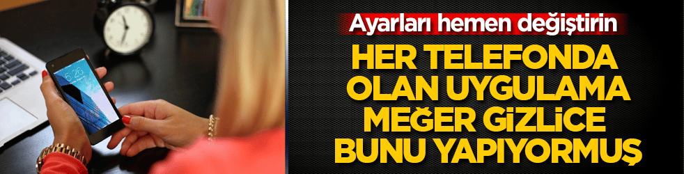 Her telefonda olan uygulama, meğer gizlice bunu yapıyormuş: Ayarları hemen değiştirin