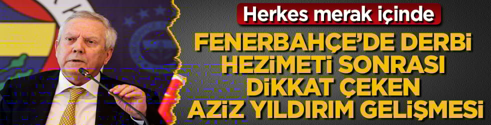 Herkes merak içinde! Fenerbahçe’de derbi hezimeti sonrası dikkat çeken Aziz Yıldırım gelişmesi