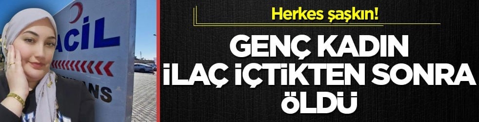 Herkes şaşkın! Genç kadın ilaç içtikten sonra öldü