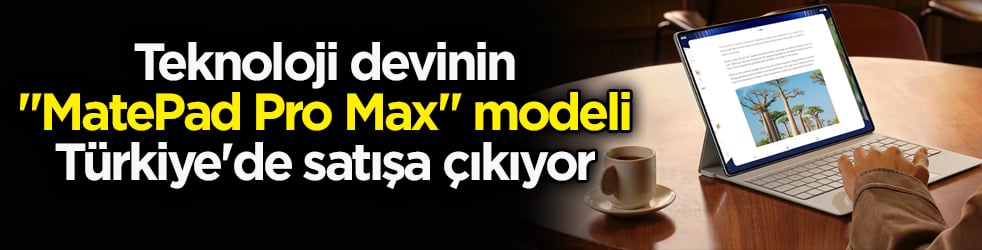 Huawei’in ‘MatePad Pro Max’ modeli Türkiye'de satışa çıkıyor