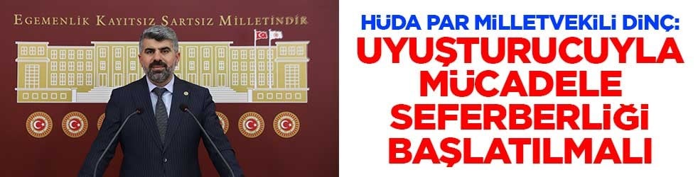 HÜDA PAR Milletvekili Dinç: Uyuşturucuyla mücadele seferberliği başlatılmalı