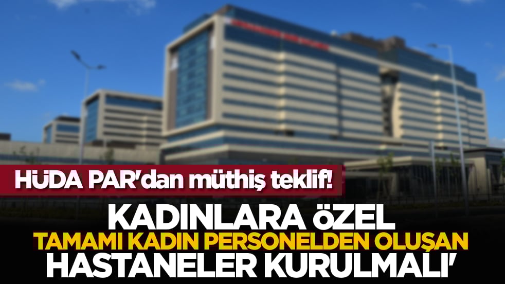 HÜDA PAR'dan müthiş teklif! 'Kadınlara özel, tamamı kadın personelden oluşan hastaneler kurulmalı'