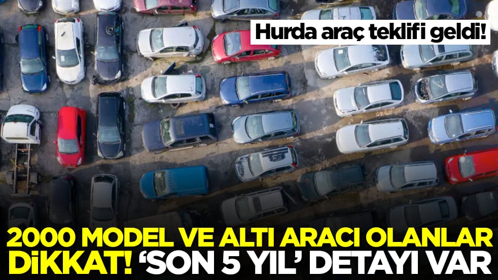 Hurda araç teklifi geldi! 2000 model ve altı aracı olanlar dikkat: 'Son 5 yıl' detayı var