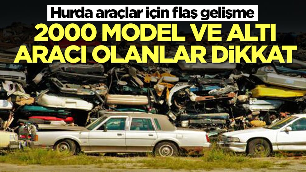 Hurda araçlar için son dakika gelişmesi: 2000 model ve altı aracı olanlar dikkat