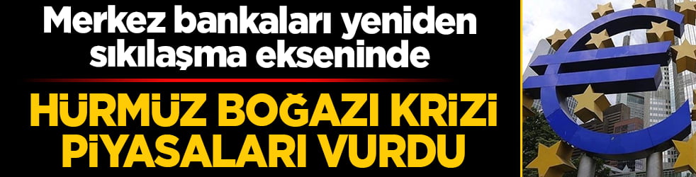 Hürmüz Boğazı krizi piyasaları vurdu! Merkez bankaları yeniden sıkılaşma ekseninde