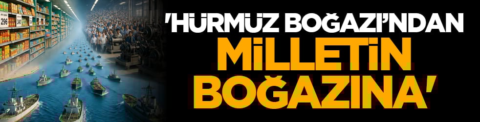 'Hürmüz Boğazı’ndan milletin boğazına'