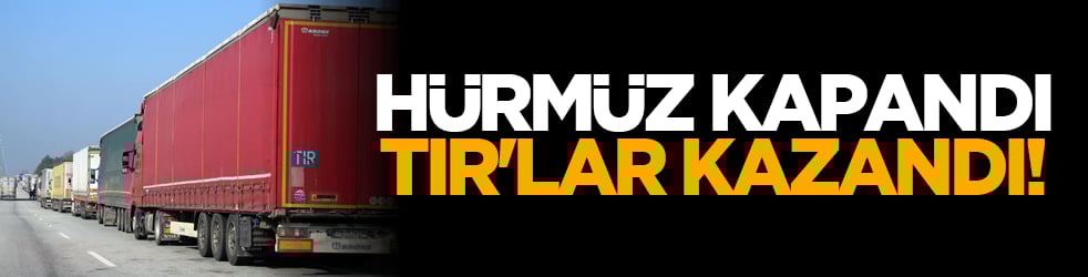Hürmüz kapandı, TIR'lar kazandı!