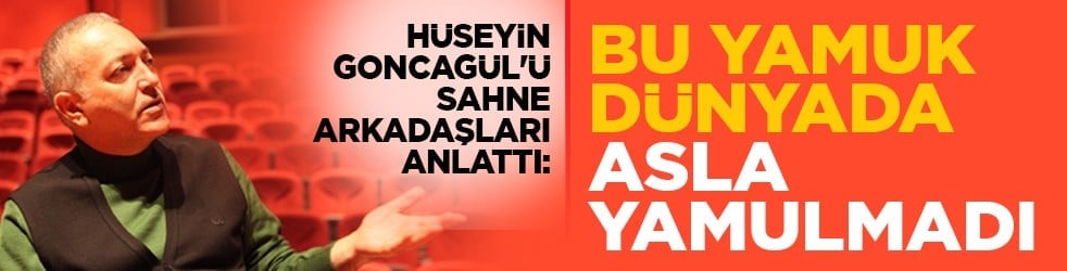 Hüseyin Goncagül'ü sahne arkadaşları anlattı: Bu yamuk dünyada asla yamulmadı