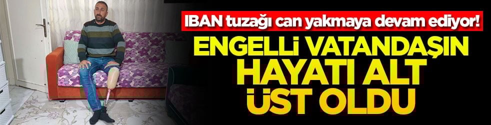 IBAN tuzağı can yakmaya devam ediyor! Engelli vatandaşın hayatı altüst oldu