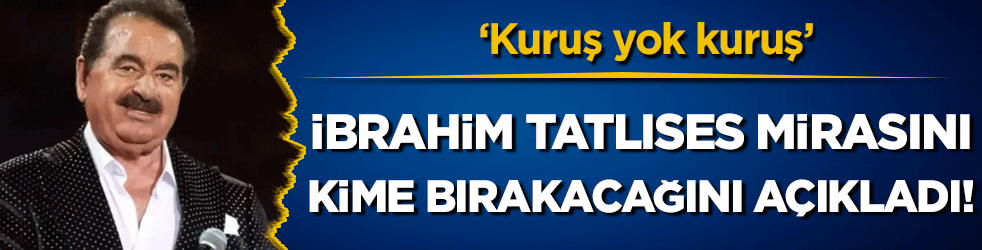 İbrahim Tatlıses mirasını kime bırakacağını açıkladı: 'Kuruş yok kuruş'