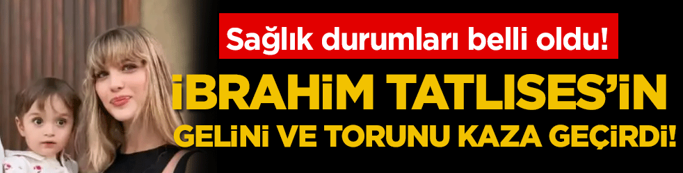 İbrahim Tatlıses'in gelini ve torunu kaza geçirdi! Sağlık durumları belli oldu!