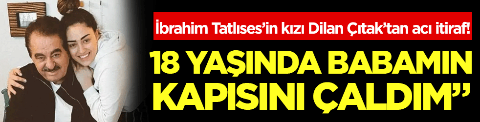 İbrahim Tatlıses'in kızı Dilan Çıtak'tan acı itiraf: 18 yaşında babamın kapısını çaldım!