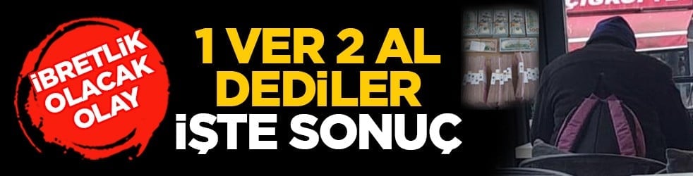 İbretlik olacak olay: 1 ver 2 al dediler işte sonuç