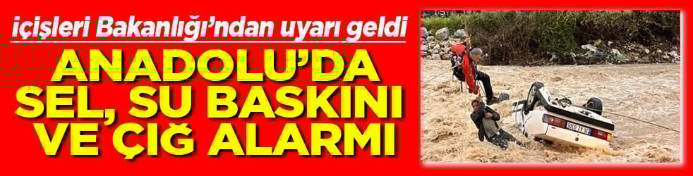 İçişleri Bakanlığı uyardı Anadolu'da sel, su baskını ve çığ alarmı