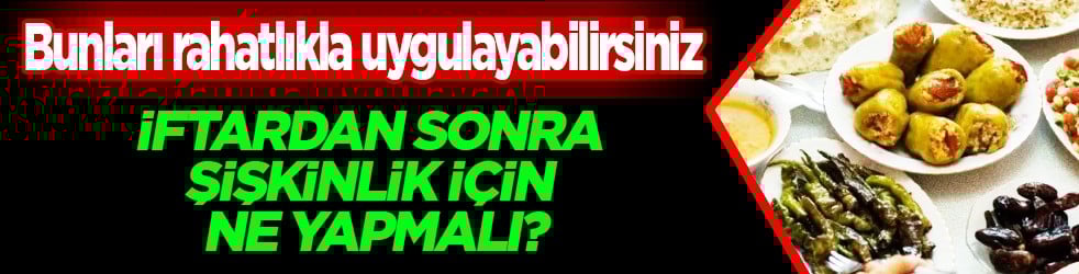 İftardan sonra şişkinlik için ne yapmalı? Ramazanda şişkinliğe ne iyi gelir? İşte cevabı