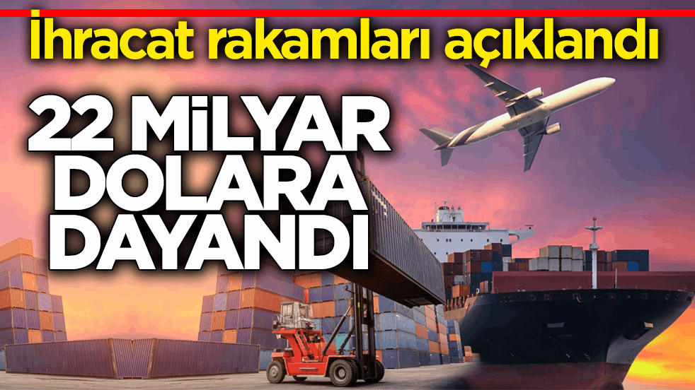 İhracat rakamları açıklandı: 22 milyar dolara dayandı