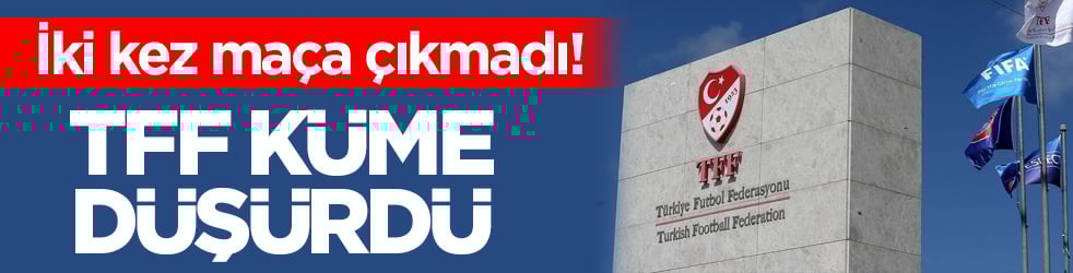 İki kez maça çıkmadı! TFF küme düşürdü