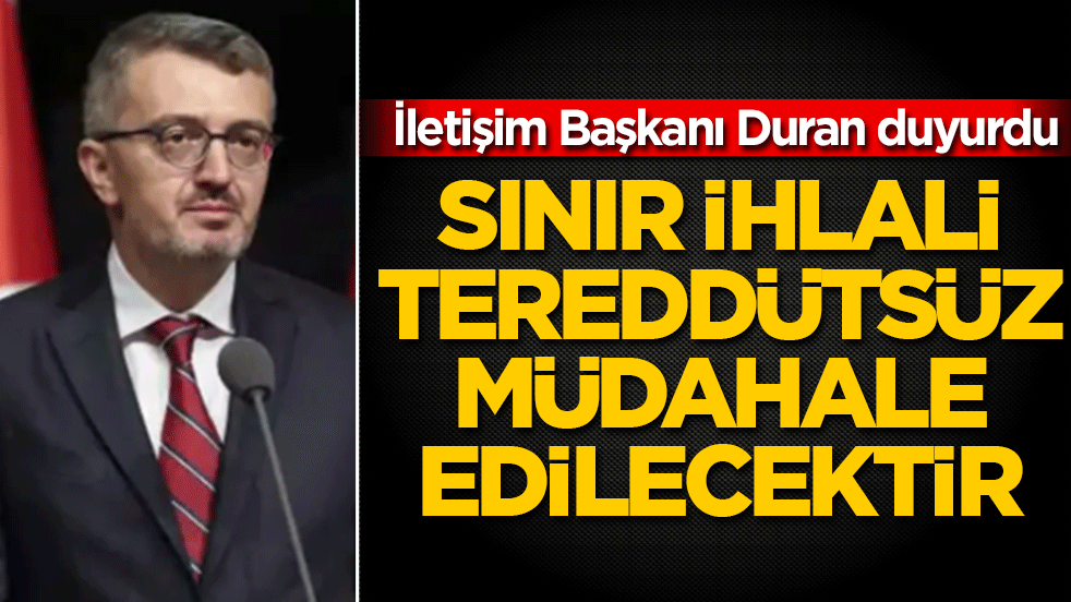 İletişim Başkanı Duran duyurdu: Sınır ihlalleri tereddütsüz müdahale edilecektir