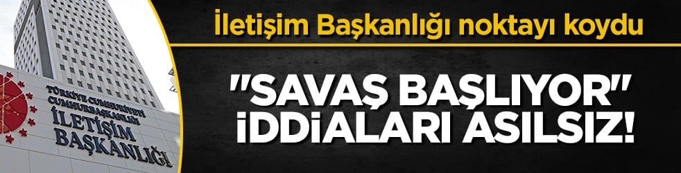 İletişim Başkanlığı'ndan "savaş başlıyor" iddialarına sert yalanlama!